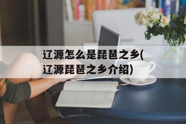 辽源怎么是琵琶之乡(辽源琵琶之乡介绍)-第1张图片-