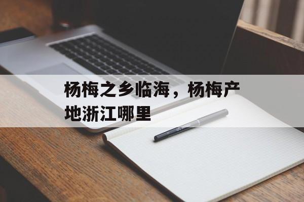 杨梅之乡临海，杨梅产地浙江哪里-第1张图片-