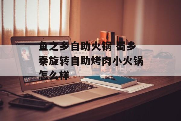鱼之乡自助火锅 蜀乡秦旋转自助烤肉小火锅怎么样-第1张图片-