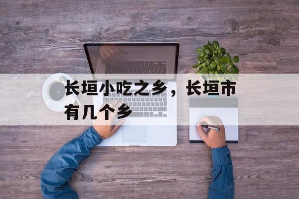 长垣小吃之乡，长垣市有几个乡-第1张图片-