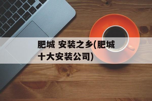肥城 安装之乡(肥城十大安装公司)-第1张图片-