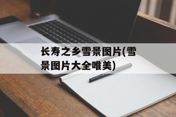长寿之乡雪景图片(雪景图片大全唯美)-第1张图片-