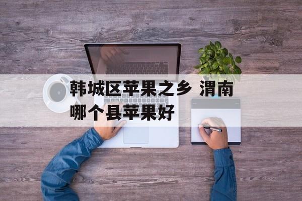 韩城区苹果之乡 渭南哪个县苹果好-第1张图片-