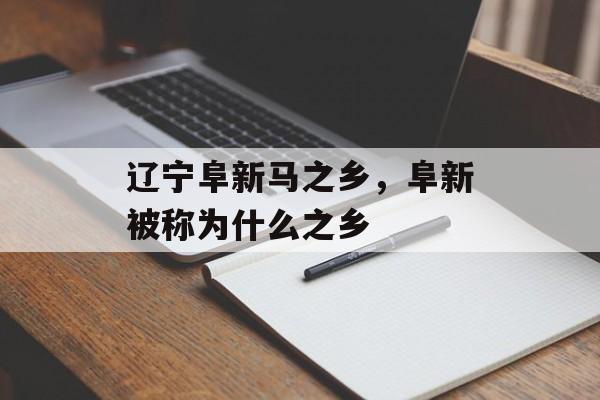 辽宁阜新马之乡，阜新被称为什么之乡-第1张图片-