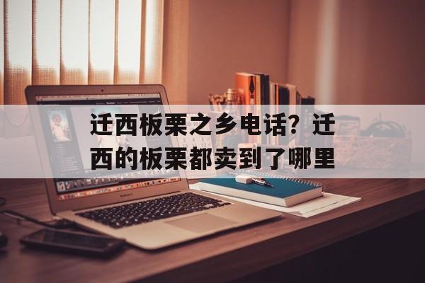 迁西板栗之乡电话？迁西的板栗都卖到了哪里-第1张图片-