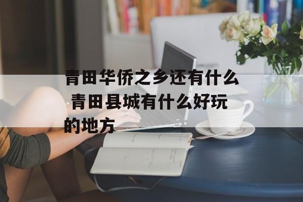 青田华侨之乡还有什么 青田县城有什么好玩的地方-第1张图片-