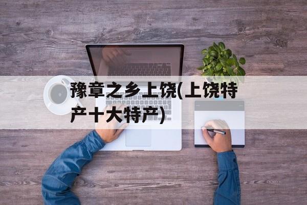 豫章之乡上饶(上饶特产十大特产)-第1张图片-