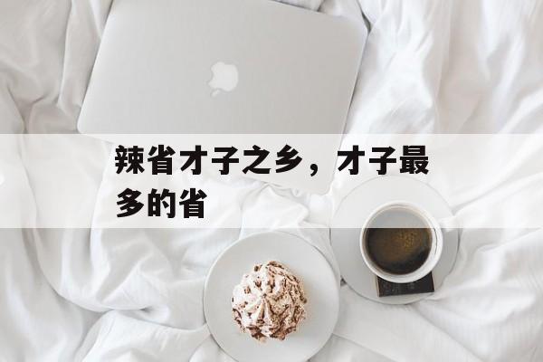 辣省才子之乡，才子最多的省-第1张图片-