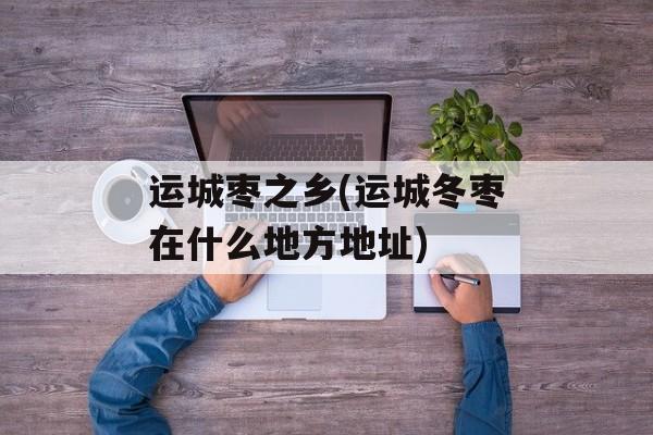 运城枣之乡(运城冬枣在什么地方地址)-第1张图片-