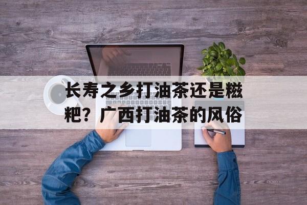 长寿之乡打油茶还是糍粑？广西打油茶的风俗-第1张图片-