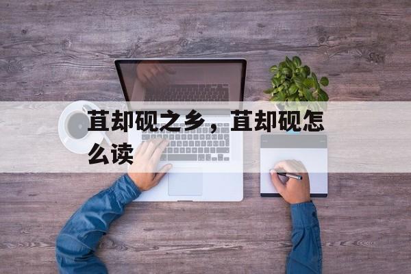 苴却砚之乡，苴却砚怎么读-第1张图片-