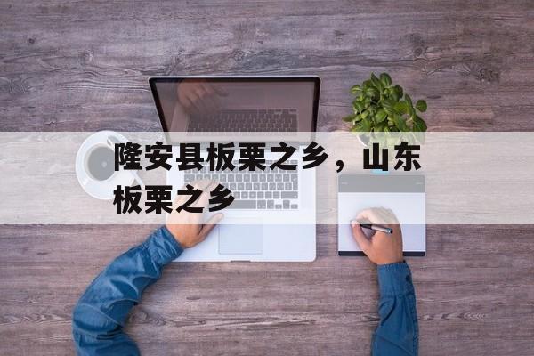 隆安县板栗之乡，山东板栗之乡-第1张图片-