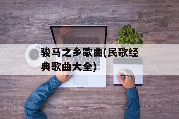 骏马之乡歌曲(民歌经典歌曲大全)-第1张图片-