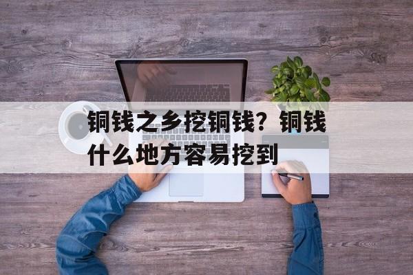 铜钱之乡挖铜钱？铜钱什么地方容易挖到-第1张图片-