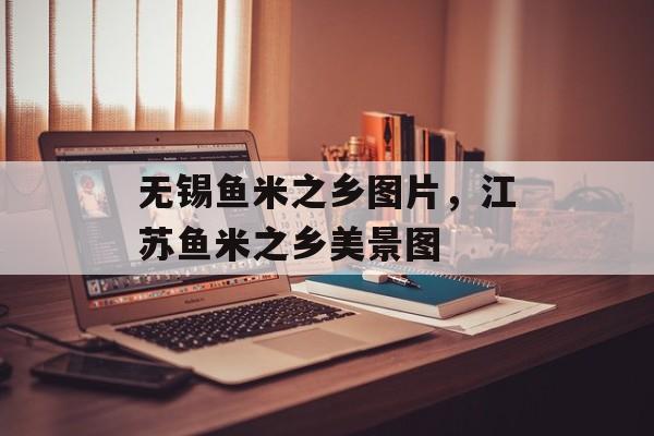 无锡鱼米之乡图片，江苏鱼米之乡美景图-第1张图片-