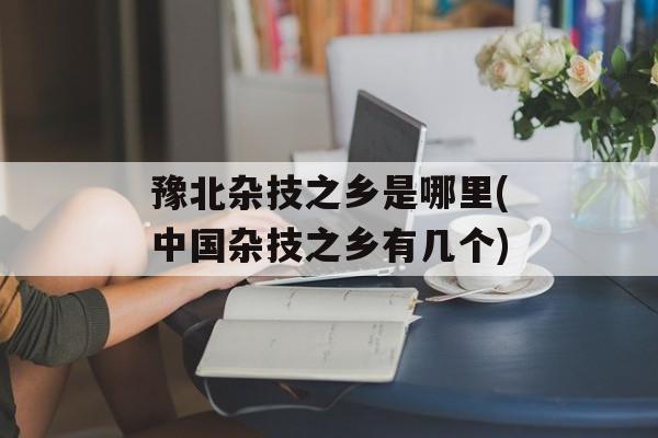 豫北杂技之乡是哪里(中国杂技之乡有几个)-第1张图片-