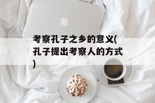 考察孔子之乡的意义(孔子提出考察人的方式)-第1张图片-
