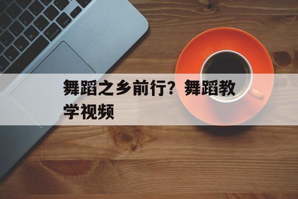 舞蹈之乡前行？舞蹈教学视频-第1张图片-