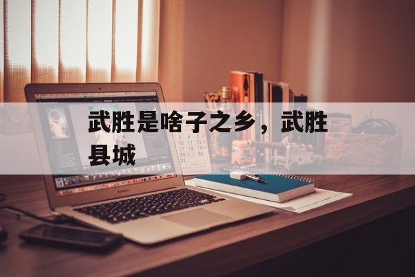 武胜是啥子之乡，武胜县城-第1张图片-