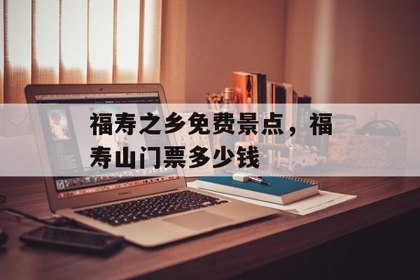 福寿之乡免费景点，福寿山门票多少钱-第1张图片-