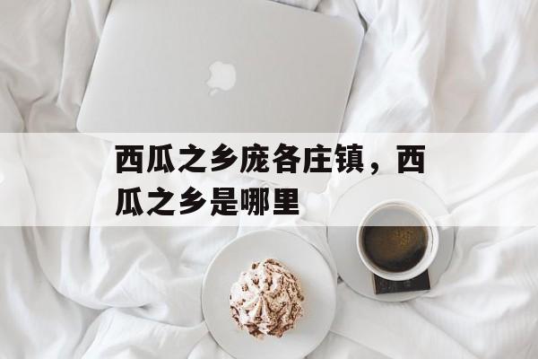 西瓜之乡庞各庄镇，西瓜之乡是哪里-第1张图片-