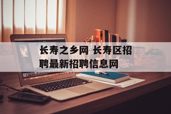 长寿之乡网 长寿区招聘最新招聘信息网-第1张图片-