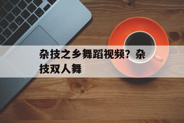 杂技之乡舞蹈视频？杂技双人舞-第1张图片-