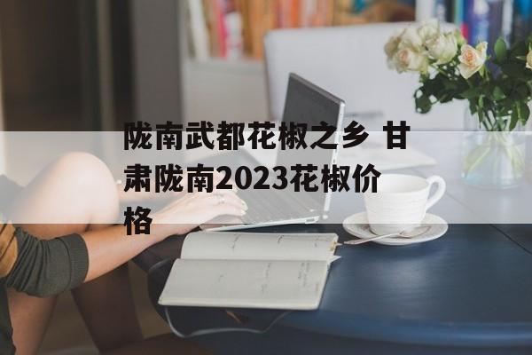 陇南武都花椒之乡 甘肃陇南2023花椒价格-第1张图片-