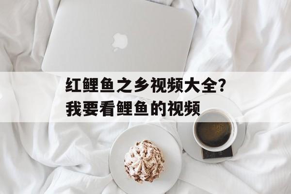 红鲤鱼之乡视频大全？我要看鲤鱼的视频-第1张图片-