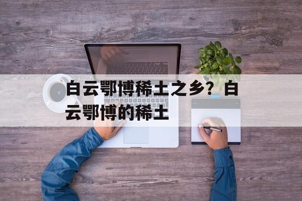白云鄂博稀土之乡？白云鄂博的稀土-第1张图片-