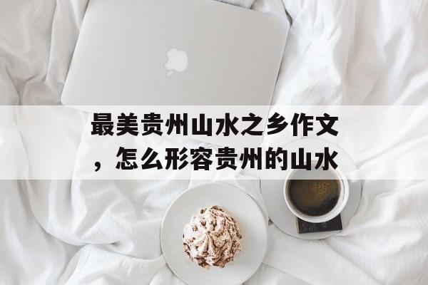 最美贵州山水之乡作文，怎么形容贵州的山水-第1张图片-