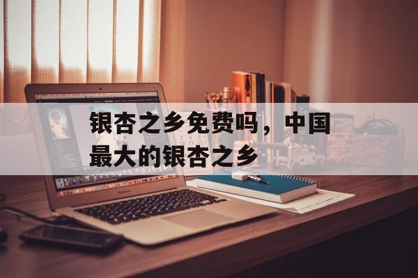 银杏之乡免费吗，中国最大的银杏之乡-第1张图片-