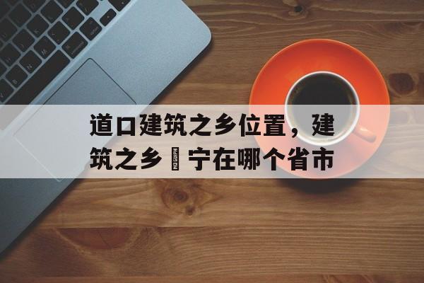 道口建筑之乡位置，建筑之乡彊宁在哪个省市-第1张图片-