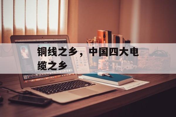 铜线之乡，中国四大电缆之乡-第1张图片-
