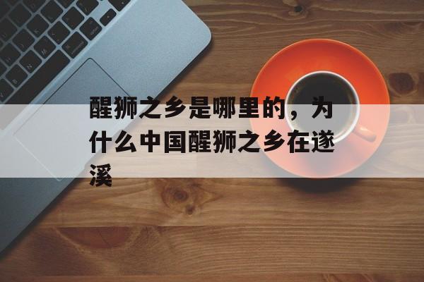 醒狮之乡是哪里的，为什么中国醒狮之乡在遂溪-第1张图片-
