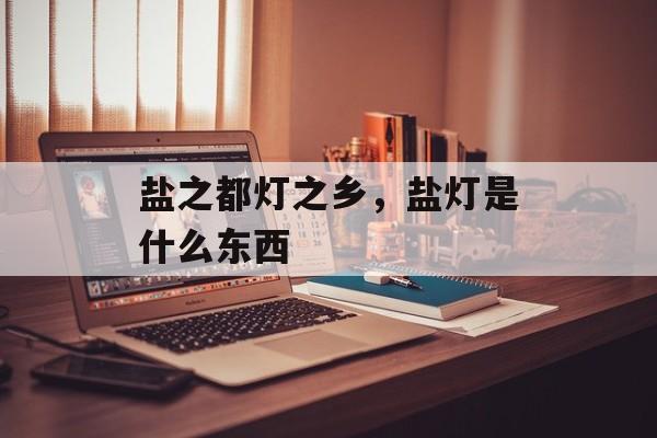 盐之都灯之乡，盐灯是什么东西-第1张图片-