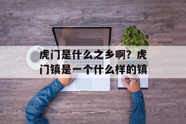 虎门是什么之乡啊？虎门镇是一个什么样的镇-第1张图片-
