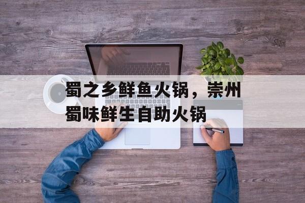 蜀之乡鲜鱼火锅，崇州蜀味鲜生自助火锅-第1张图片-