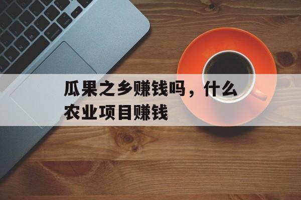 瓜果之乡赚钱吗，什么农业项目赚钱-第1张图片-