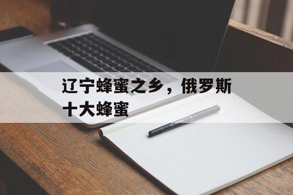 辽宁蜂蜜之乡，俄罗斯十大蜂蜜-第1张图片-