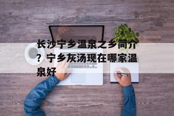 长沙宁乡温泉之乡简介？宁乡灰汤现在哪家温泉好-第1张图片-
