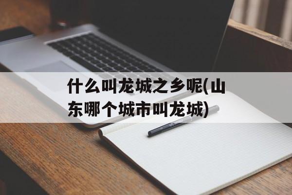 什么叫龙城之乡呢(山东哪个城市叫龙城)-第1张图片-