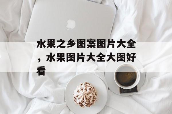 水果之乡图案图片大全，水果图片大全大图好看-第1张图片-