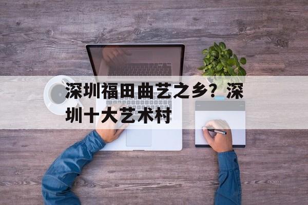 深圳福田曲艺之乡？深圳十大艺术村-第1张图片-