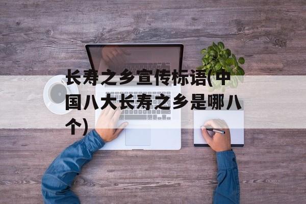 长寿之乡宣传标语(中国八大长寿之乡是哪八个)-第1张图片-