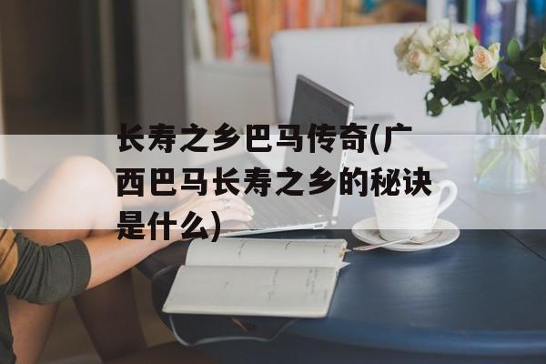 长寿之乡巴马传奇(广西巴马长寿之乡的秘诀是什么)-第1张图片-