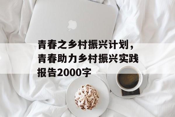青春之乡村振兴计划，青春助力乡村振兴实践报告2000字-第1张图片-