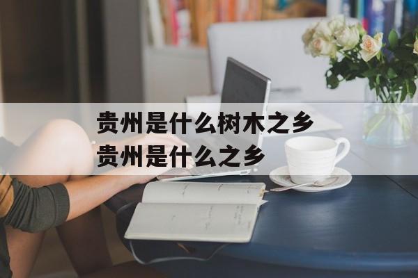 贵州是什么树木之乡 贵州是什么之乡-第1张图片-