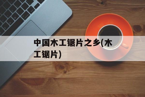 中国木工锯片之乡(木工锯片)-第1张图片-
