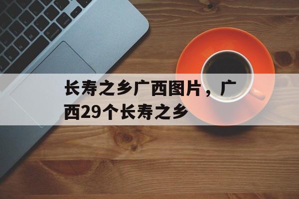 长寿之乡广西图片，广西29个长寿之乡-第1张图片-